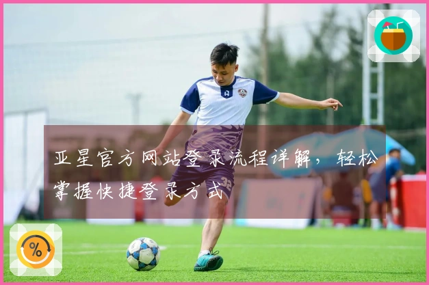 亚星官方网站登录流程详解，轻松掌握快捷登录方式
