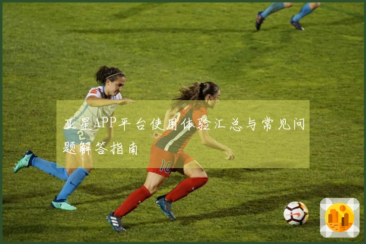 亚星APP平台使用体验汇总与常见问题解答指南