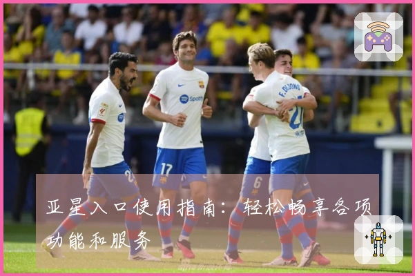 亚星入口使用指南:轻松畅享各项功能和服务