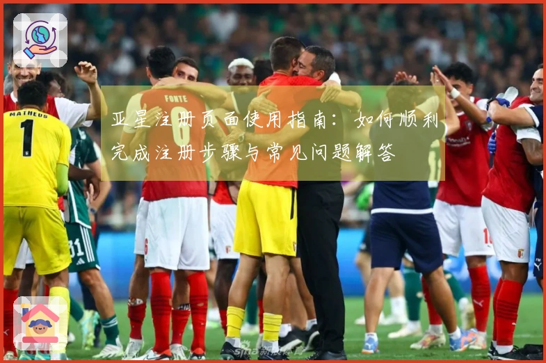 亚星注册页面使用指南：如何顺利完成注册步骤与常见问题解答