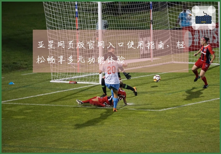 亚星网页版官网入口使用指南，轻松畅享多元功能体验