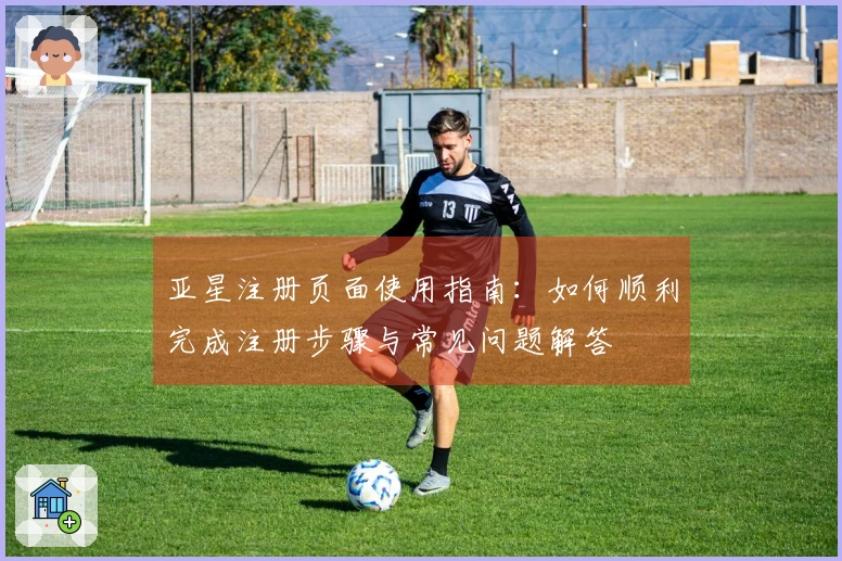 亚星注册页面使用指南：如何顺利完成注册步骤与常见问题解答