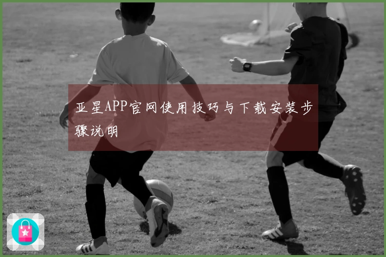 亚星APP官网使用技巧与下载安装步骤说明
