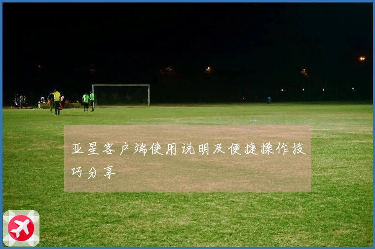 亚星客户端使用说明及便捷操作技巧分享