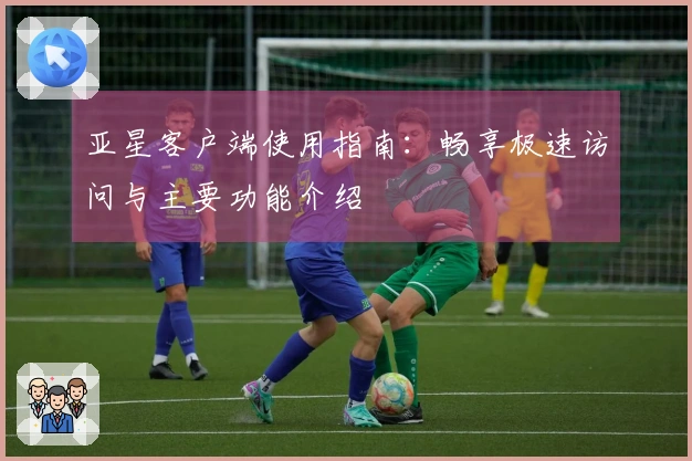 亚星客户端使用指南：畅享极速访问与主要功能介绍