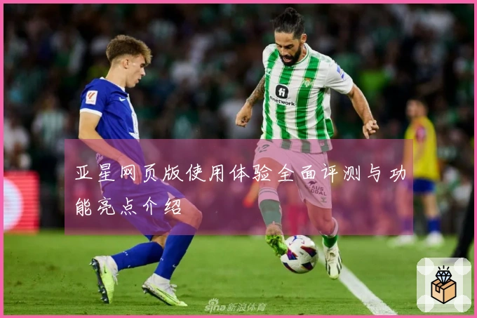 亚星网页版使用体验全面评测与功能亮点介绍