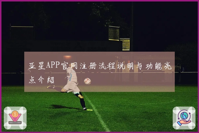 亚星APP官网注册流程说明与功能亮点介绍