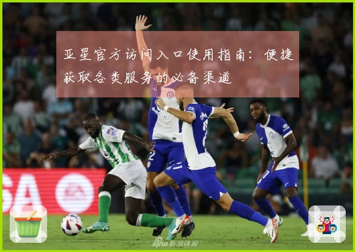 亚星官方访问入口使用指南:便捷获取各类服务的必备渠道