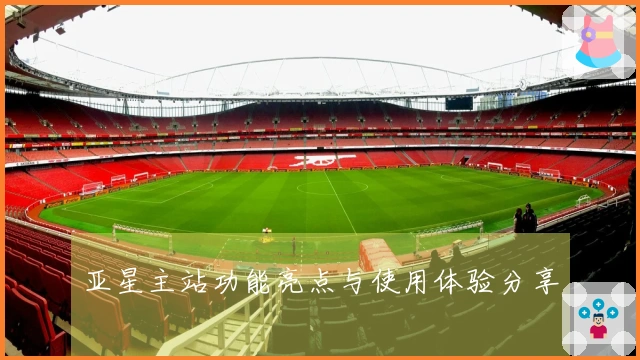 亚星主站功能亮点与使用体验分享