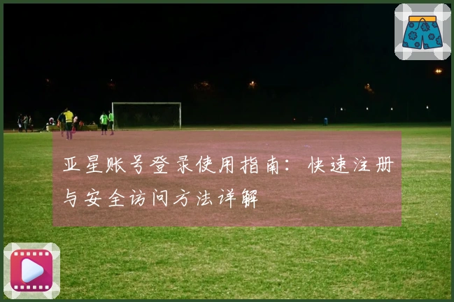 亚星账号登录使用指南：快速注册与安全访问方法详解