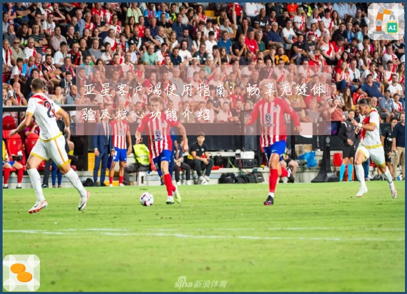 亚星客户端使用指南：畅享无缝体验及核心功能介绍