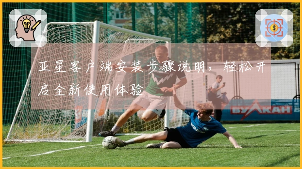 亚星客户端安装步骤说明，轻松开启全新使用体验