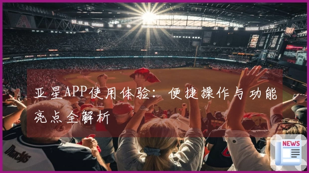 亚星APP使用体验：便捷操作与功能亮点全解析
