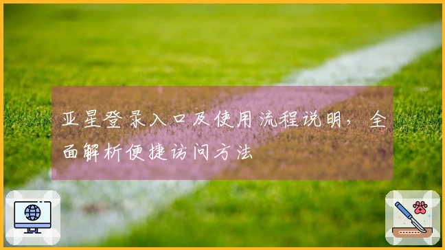 亚星登录入口及使用流程说明，全面解析便捷访问方法