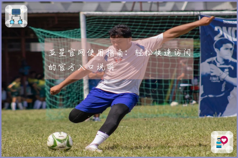 亚星官网使用指南：轻松快速访问的官方入口说明