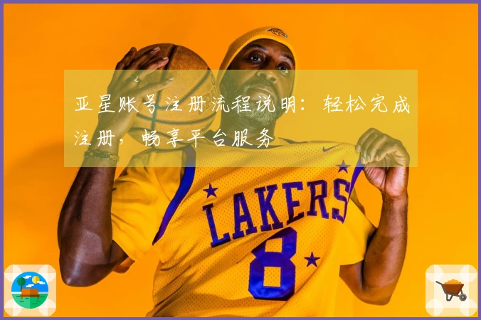 亚星账号注册流程说明：轻松完成注册，畅享平台服务