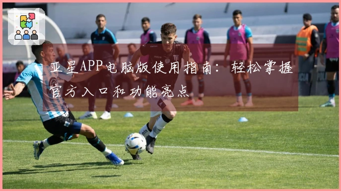 亚星APP电脑版使用指南：轻松掌握官方入口和功能亮点