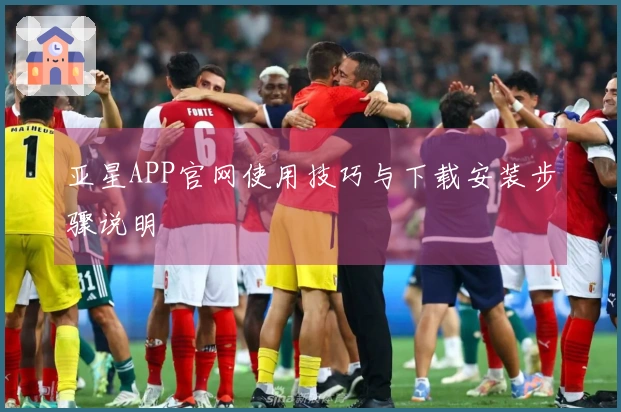 亚星APP官网使用技巧与下载安装步骤说明