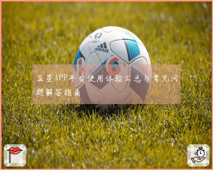 亚星APP平台使用体验汇总与常见问题解答指南