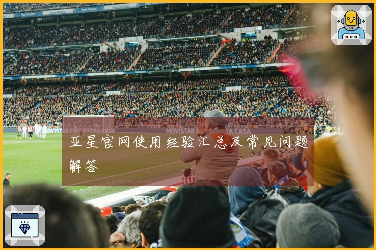 亚星官网使用经验汇总及常见问题解答