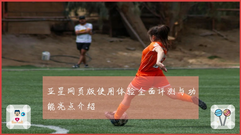 亚星网页版使用体验全面评测与功能亮点介绍