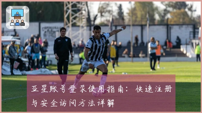 亚星账号登录使用指南：快速注册与安全访问方法详解