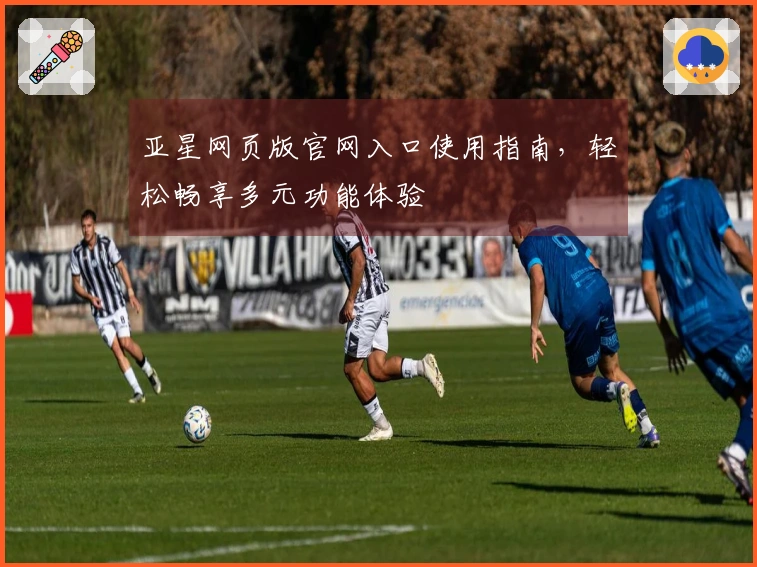 亚星网页版官网入口使用指南，轻松畅享多元功能体验