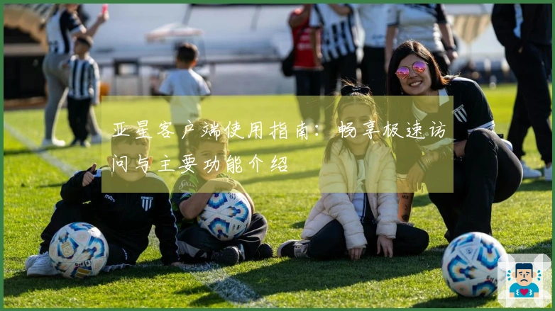 亚星客户端使用指南：畅享极速访问与主要功能介绍