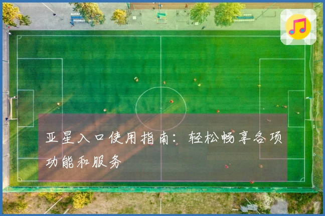 亚星入口使用指南：轻松畅享各项功能和服务